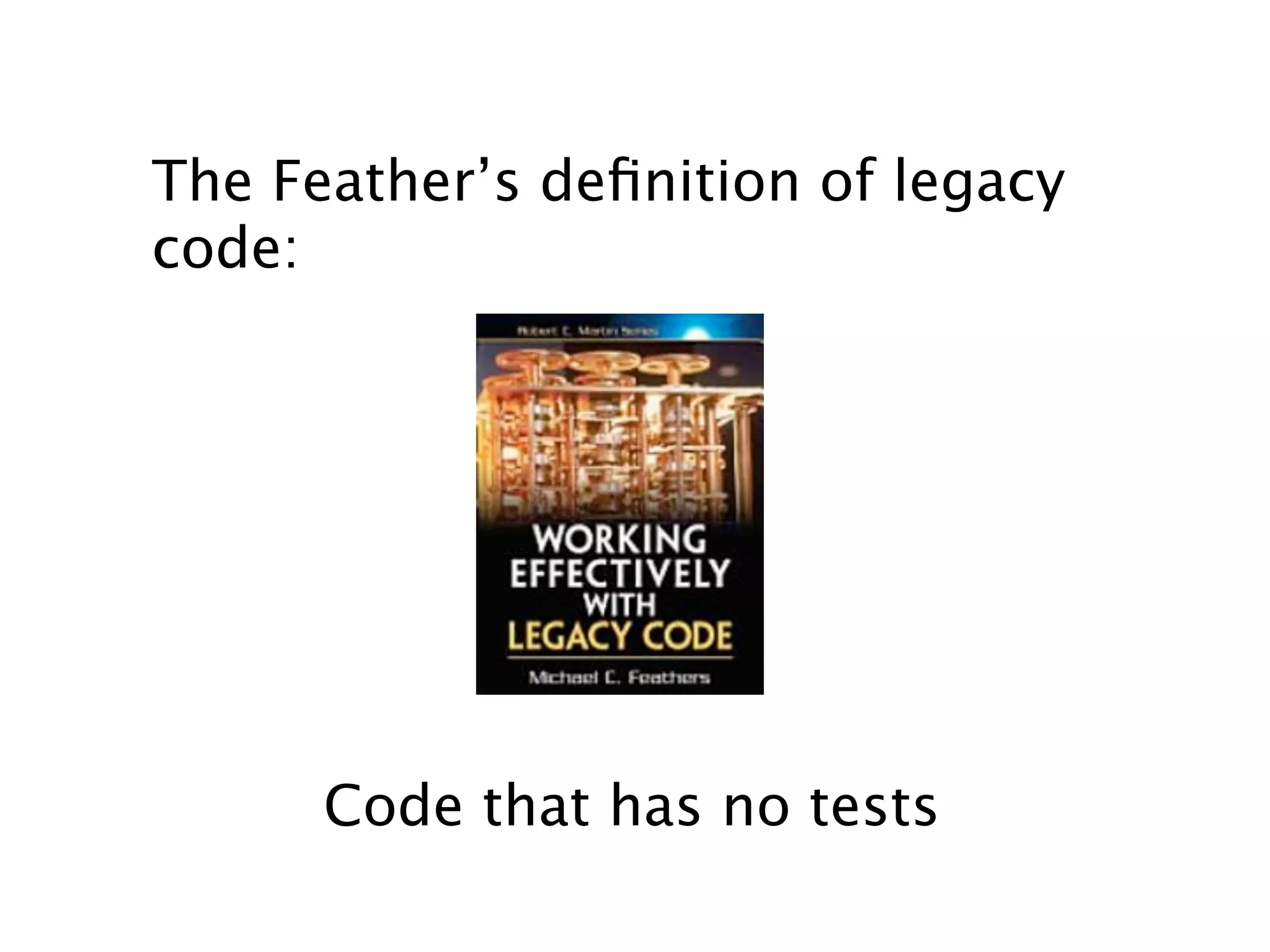 The Feather’s deﬁnition of legacy
code:




      Code that has no tests
 