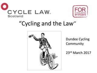 “Cycling and the Law”
Dundee Cycling
Community
23rd March 2017
 