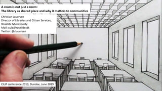 A room is not just a room:
The library as shared place and why it matters to communities
Christian Lauersen
Director of Libraries and Citizen Services,
Roskilde Municipality
Mail: cula@roskilde.dk
Twitter: @clauersen
CILIP conference 2019, Dundee, June 2019
 