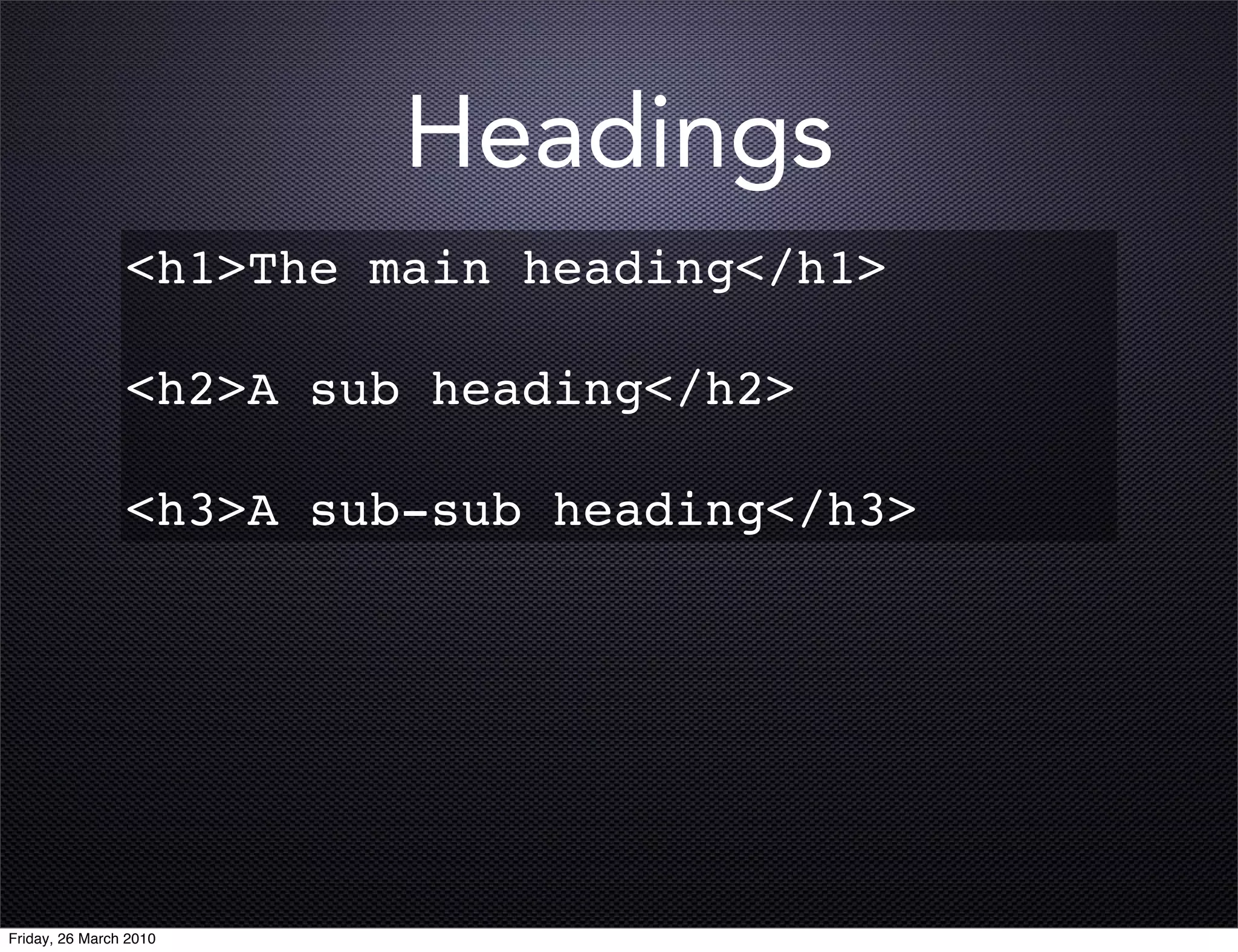 Headings
                <h1>The main heading</h1>

                <h2>A sub heading</h2>

                <h3>A sub-sub heading</h3>




Friday, 26 March 2010
 