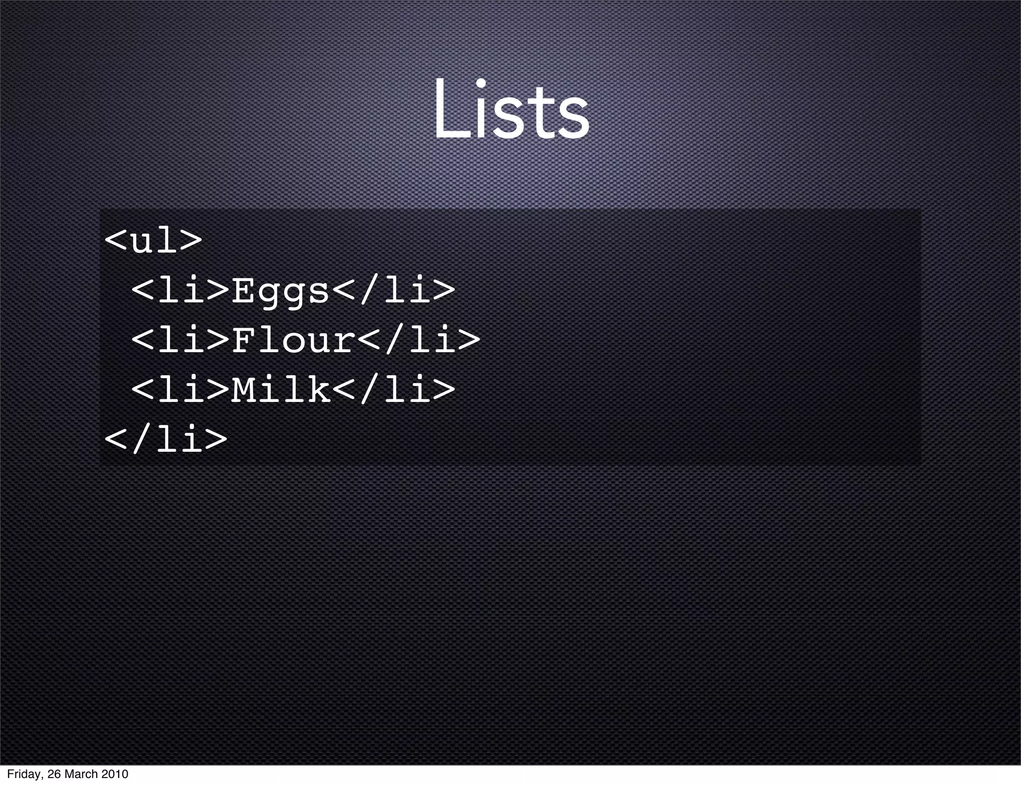 Lists
                <ul>
                 <li>Eggs</li>
                 <li>Flour</li>
                 <li>Milk</li>
                </li>




Friday, 26 March 2010
 