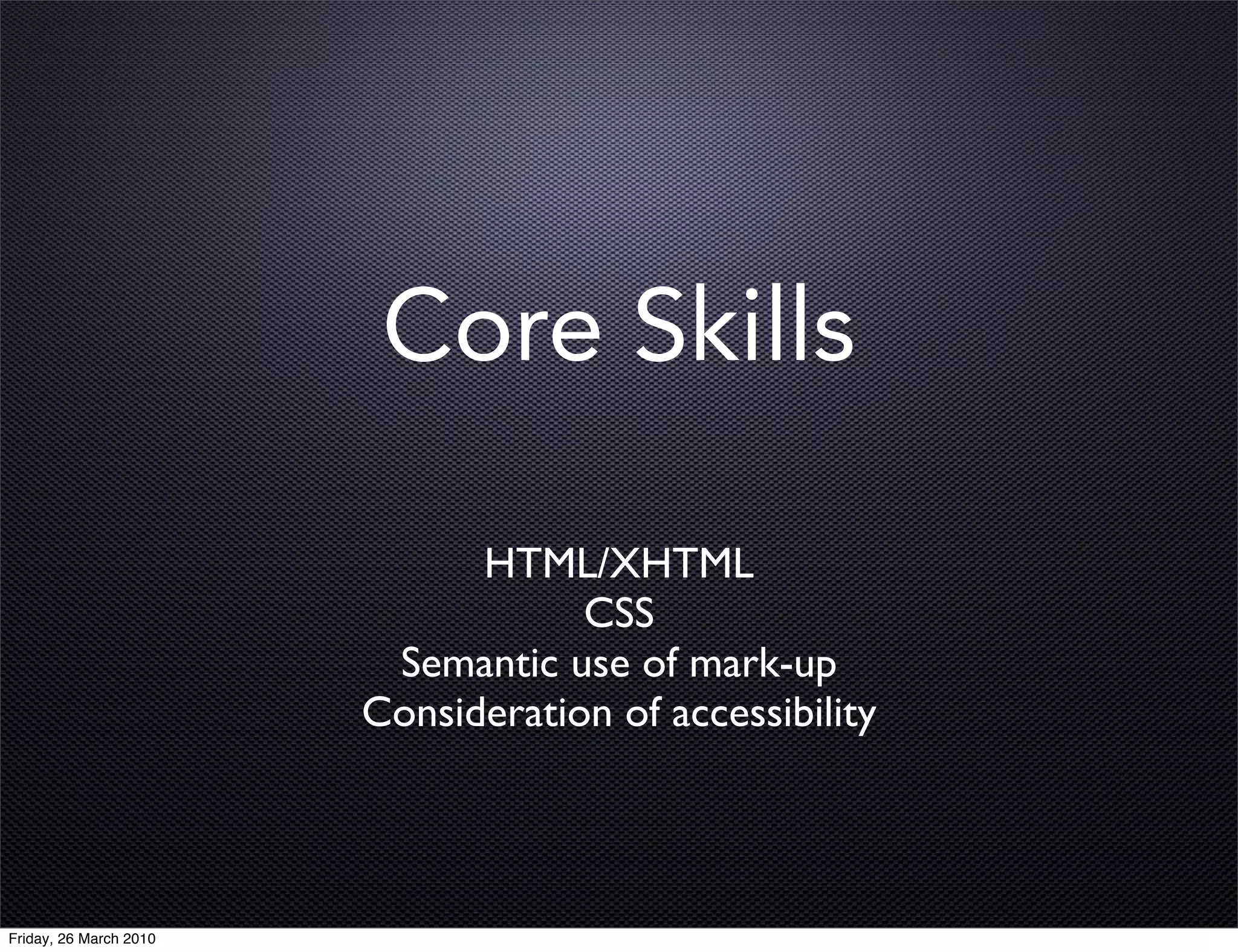 Core Skills

                              HTML/XHTML
                                    CSS
                         Semantic use of mark-up
                        Consideration of accessibility




Friday, 26 March 2010
 