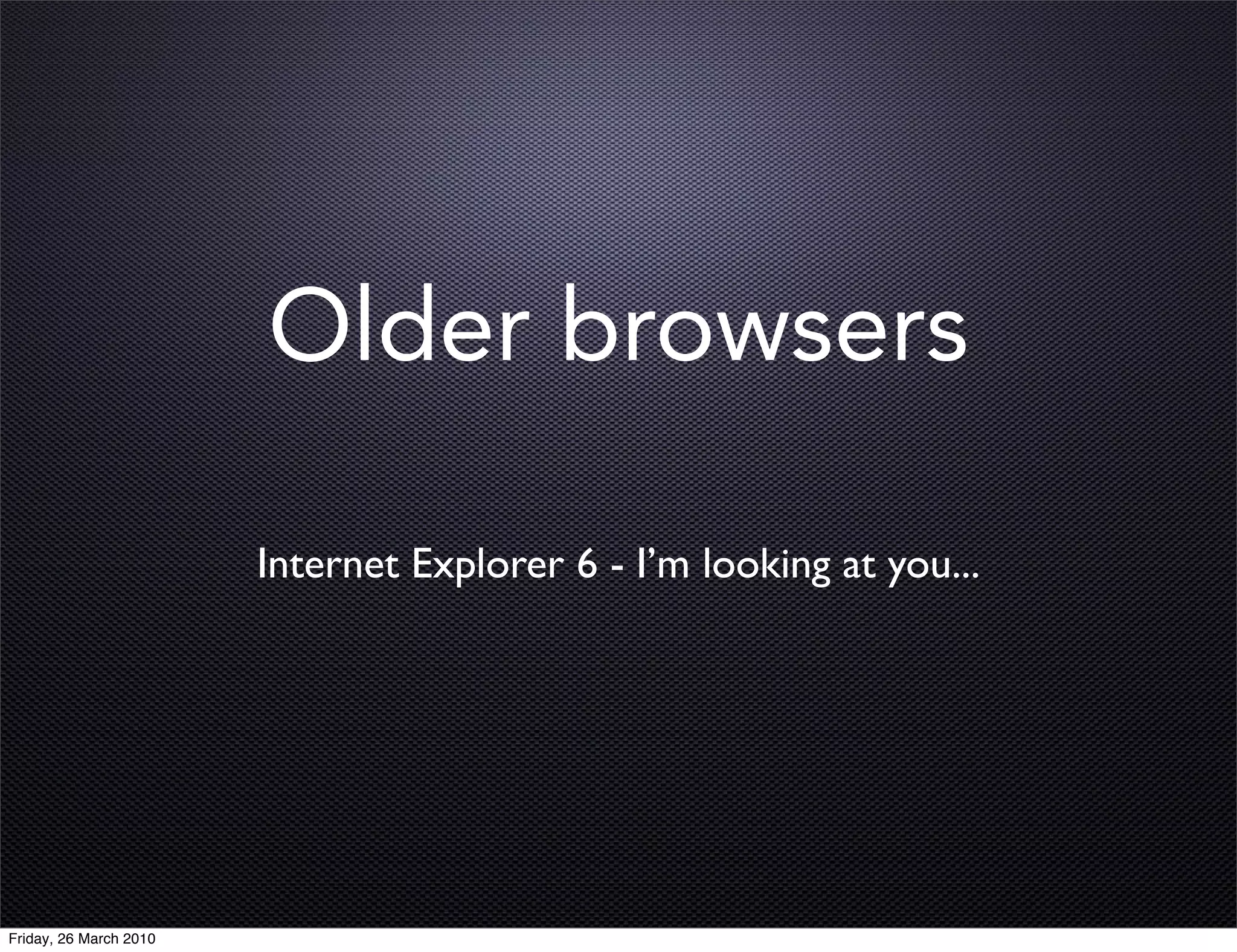 Older browsers

                        Internet Explorer 6 - I’m looking at you...




Friday, 26 March 2010
 