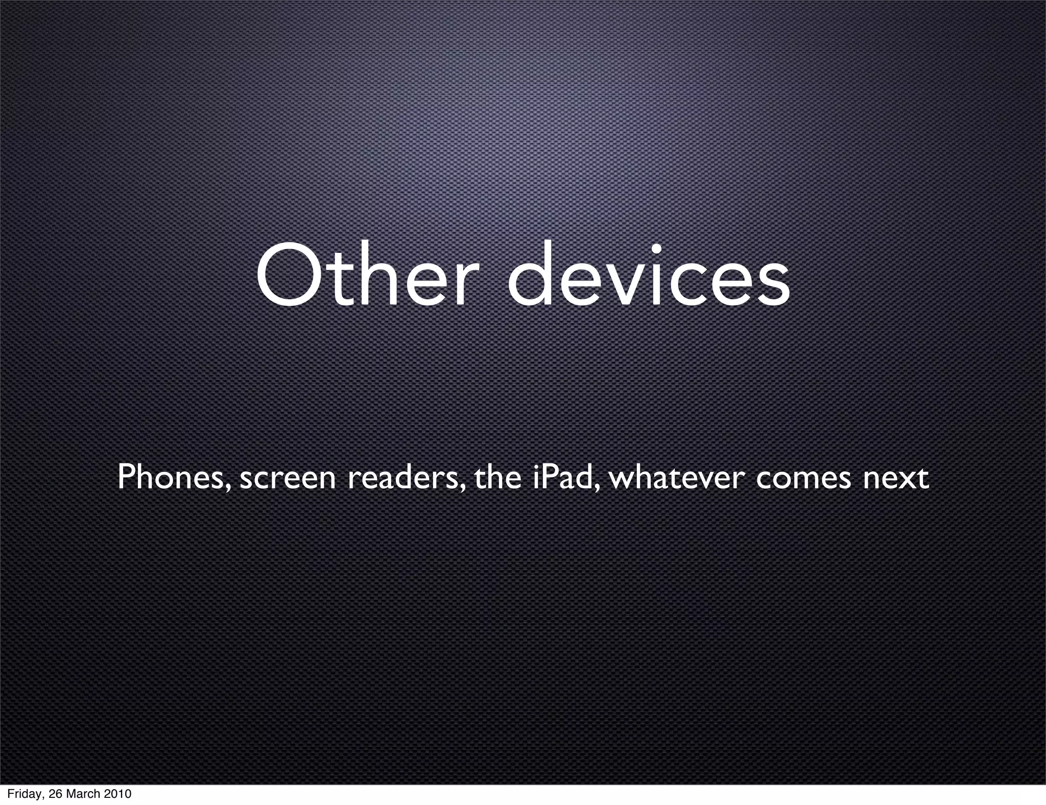 Other devices

                  Phones, screen readers, the iPad, whatever comes next




Friday, 26 March 2010
 