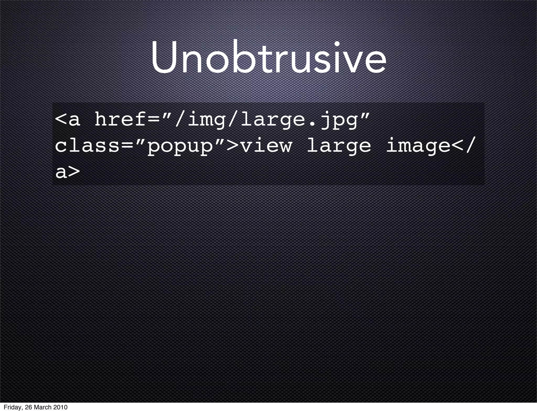 Unobtrusive
                <a href=”/img/large.jpg”
                class=”popup”>view large image</
                a>




Friday, 26 March 2010
 