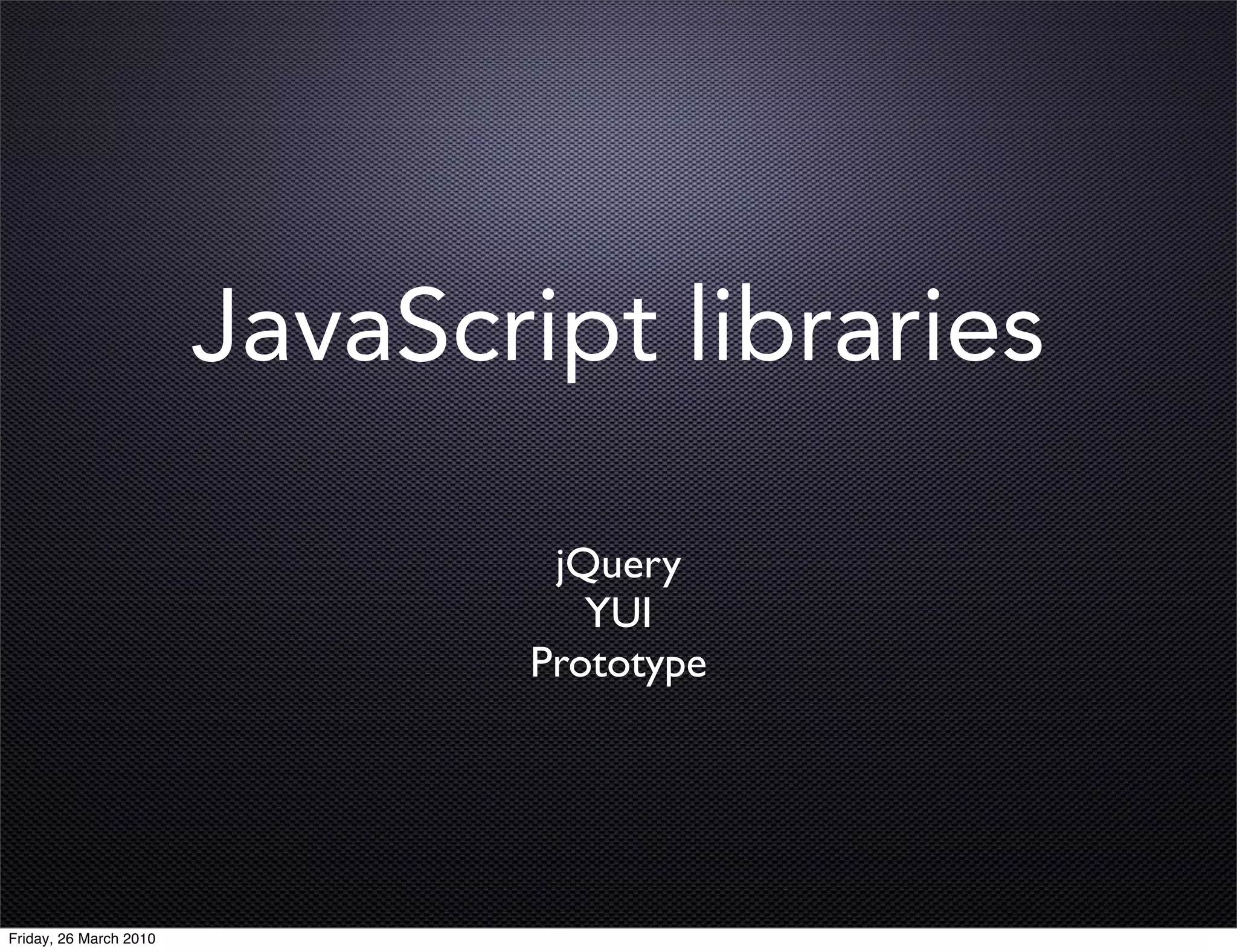 JavaScript libraries

                                jQuery
                                  YUI
                               Prototype




Friday, 26 March 2010
 