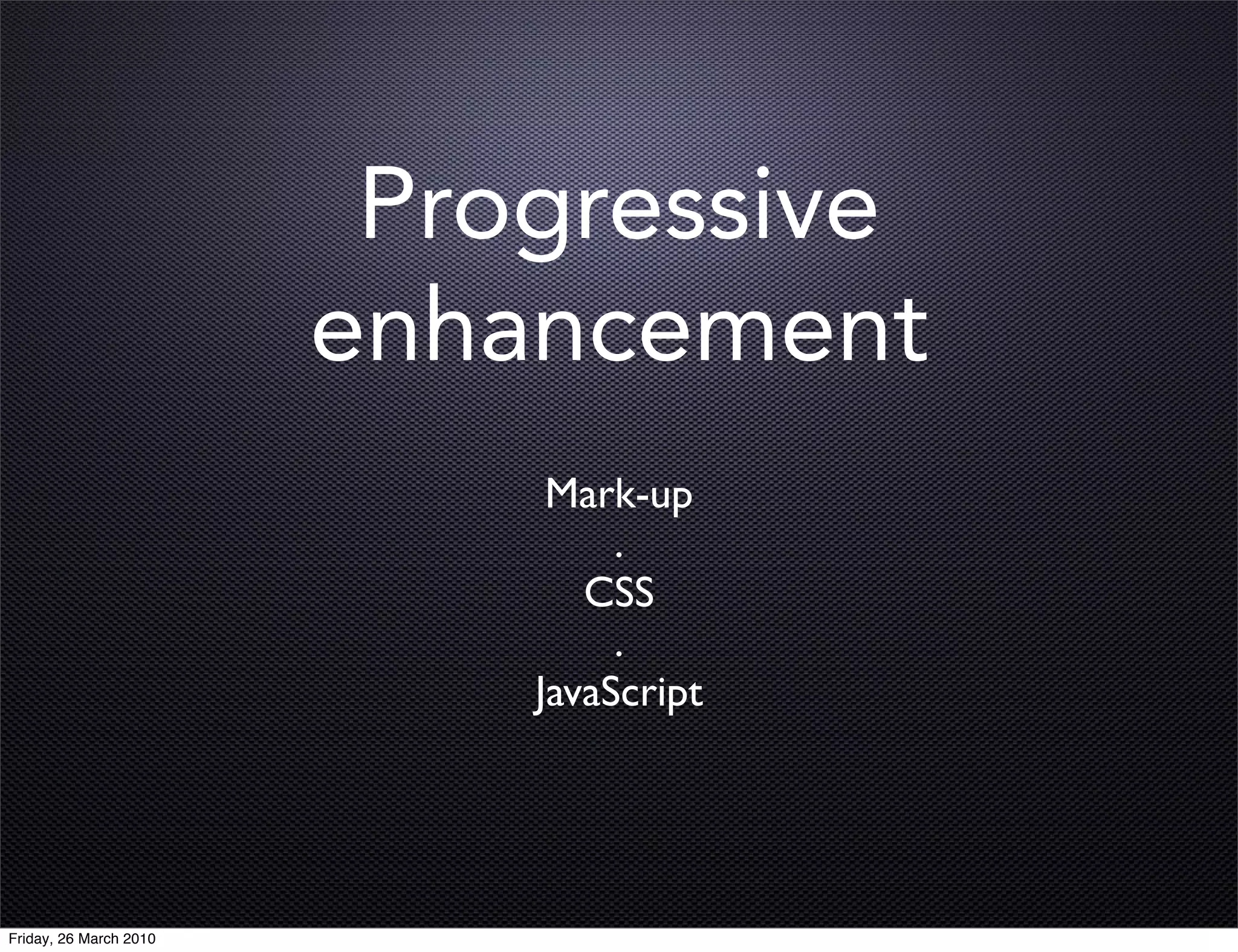 Progressive
                        enhancement
                             Mark-up
                                 .
                               CSS
                                 .
                            JavaScript




Friday, 26 March 2010
 