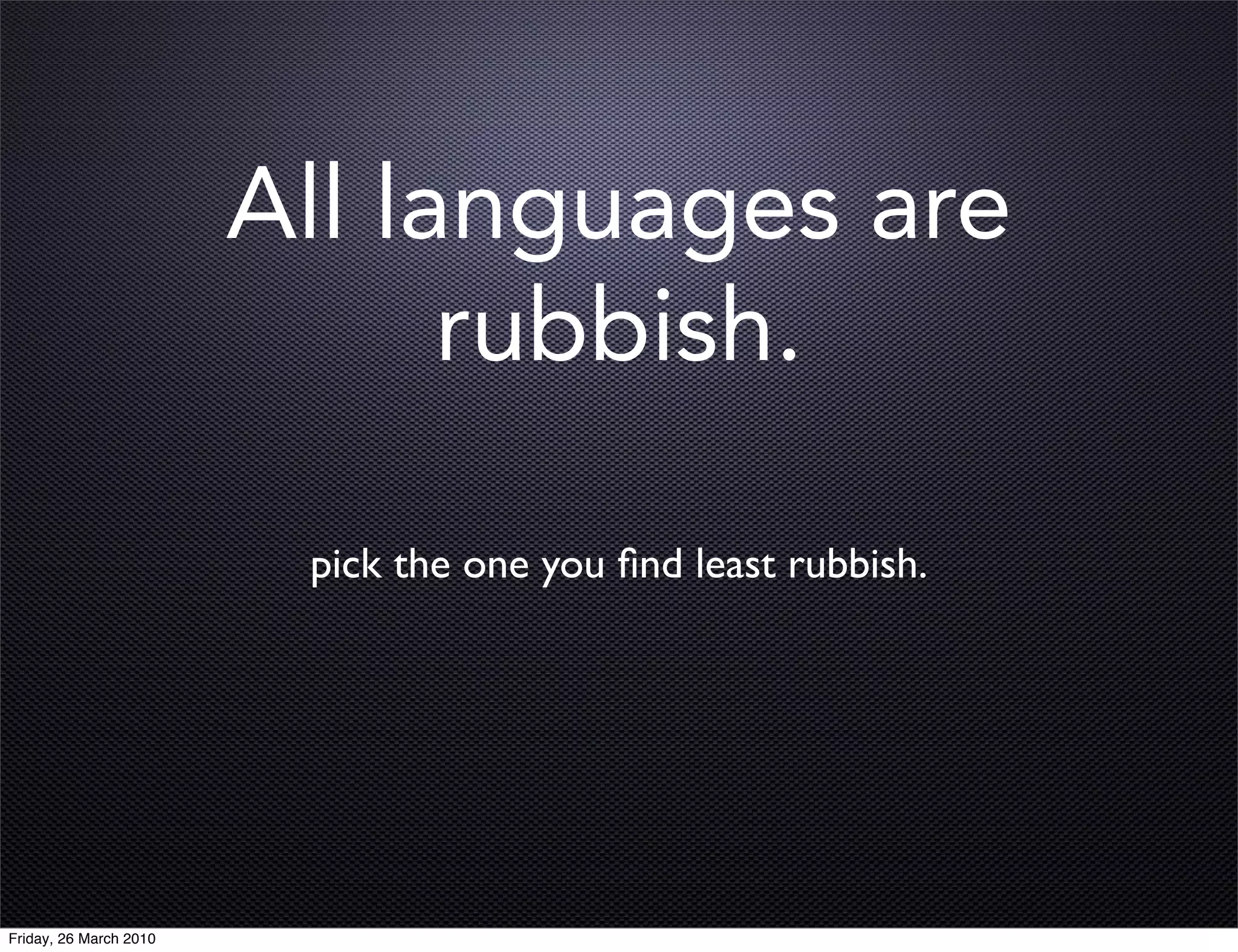 All languages are
                              rubbish.

                         pick the one you ﬁnd least rubbish.




Friday, 26 March 2010
 