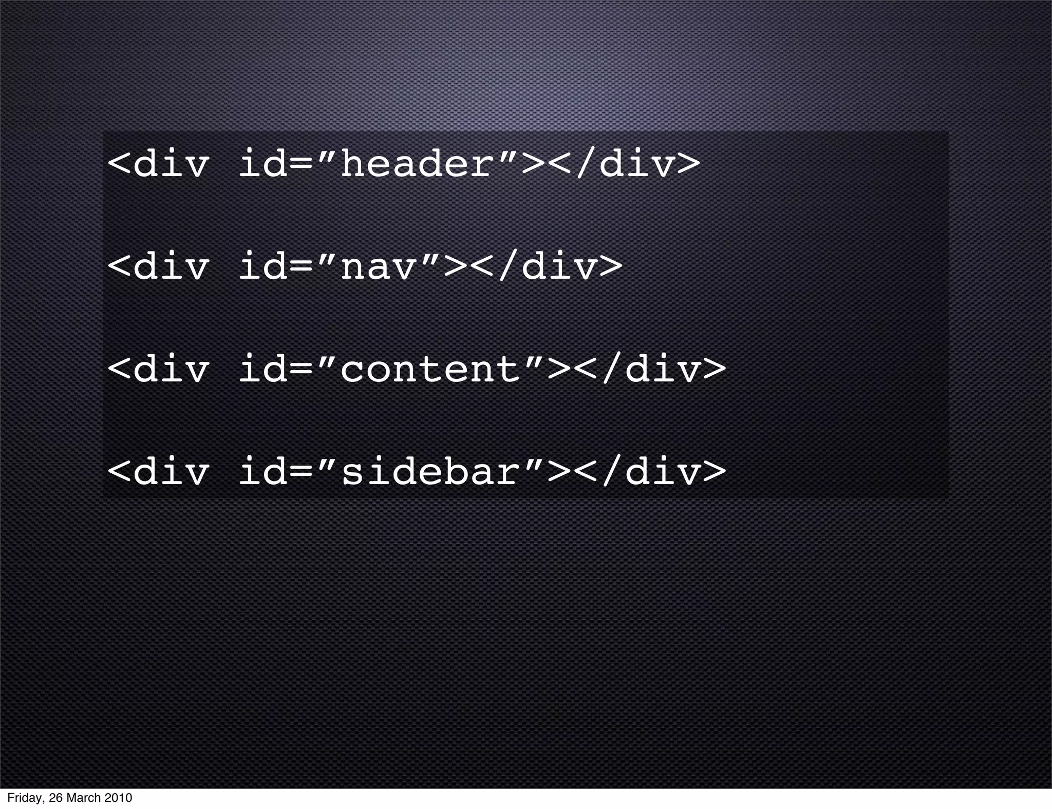 <div id=”header”></div>

                <div id=”nav”></div>

                <div id=”content”></div>

                <div id=”sidebar”></div>




Friday, 26 March 2010
 