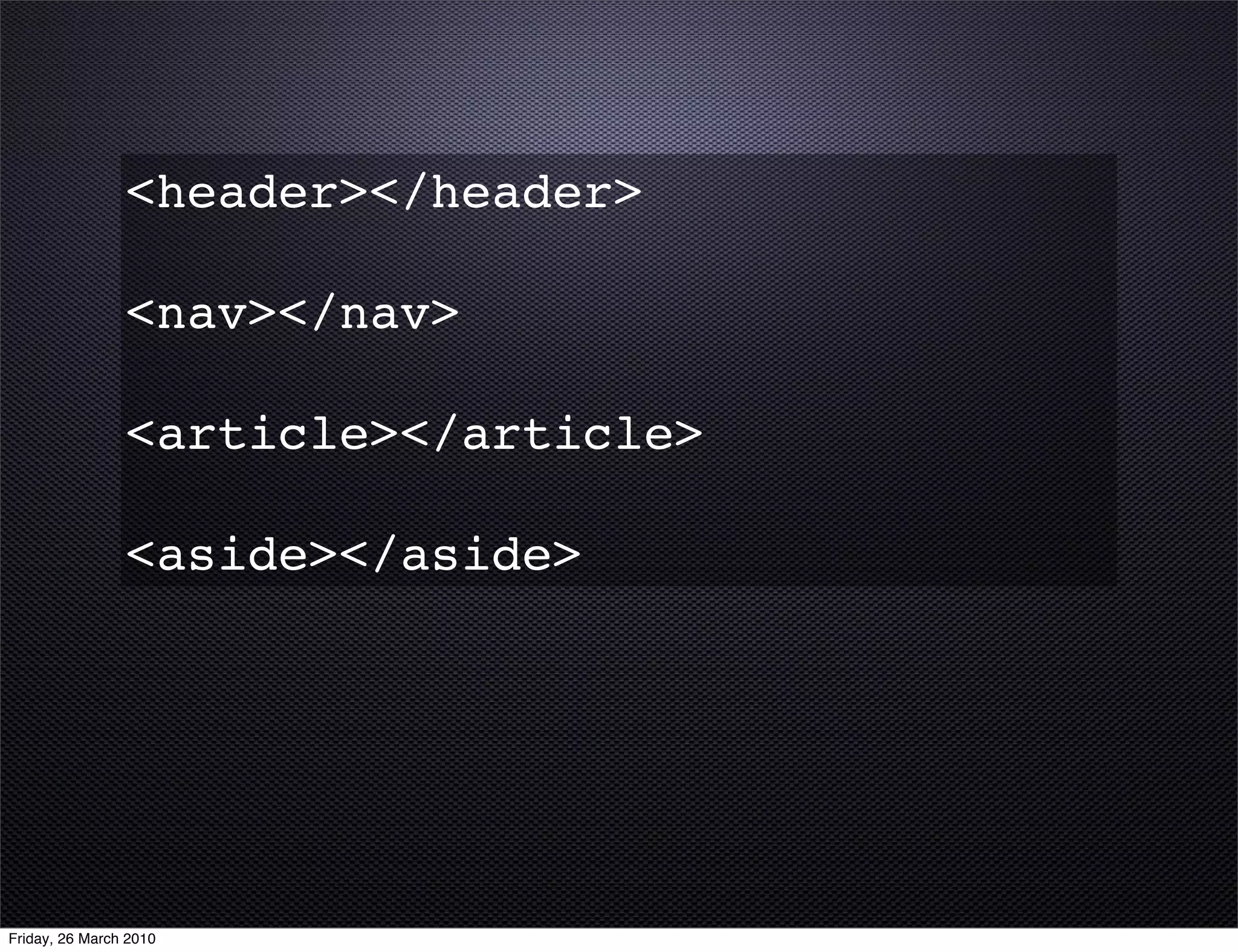 <header></header>

                <nav></nav>

                <article></article>

                <aside></aside>




Friday, 26 March 2010
 