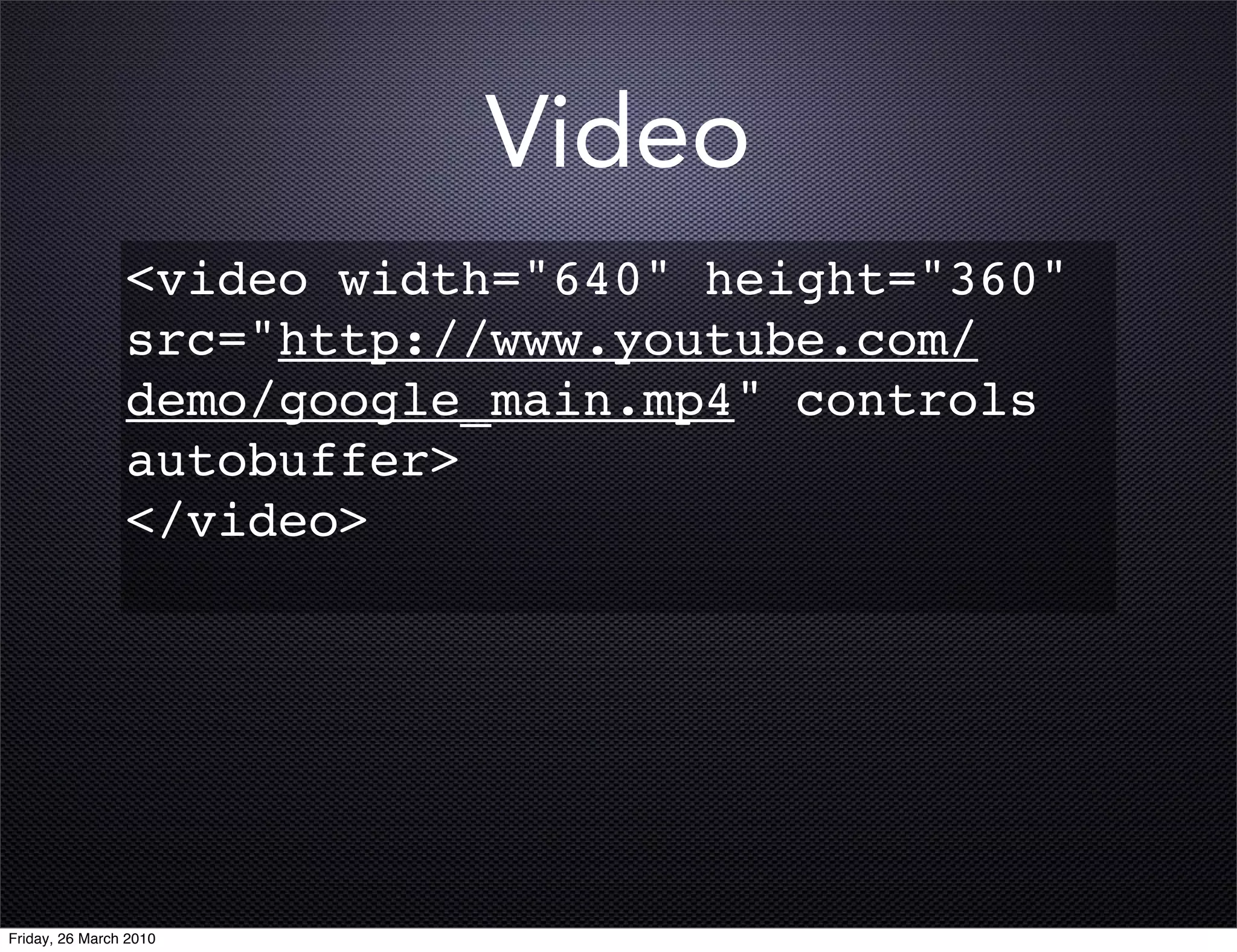 Video
                <video width="640" height="360"
                src="http://www.youtube.com/
                demo/google_main.mp4" controls
                autobuffer>
                </video>




Friday, 26 March 2010
 