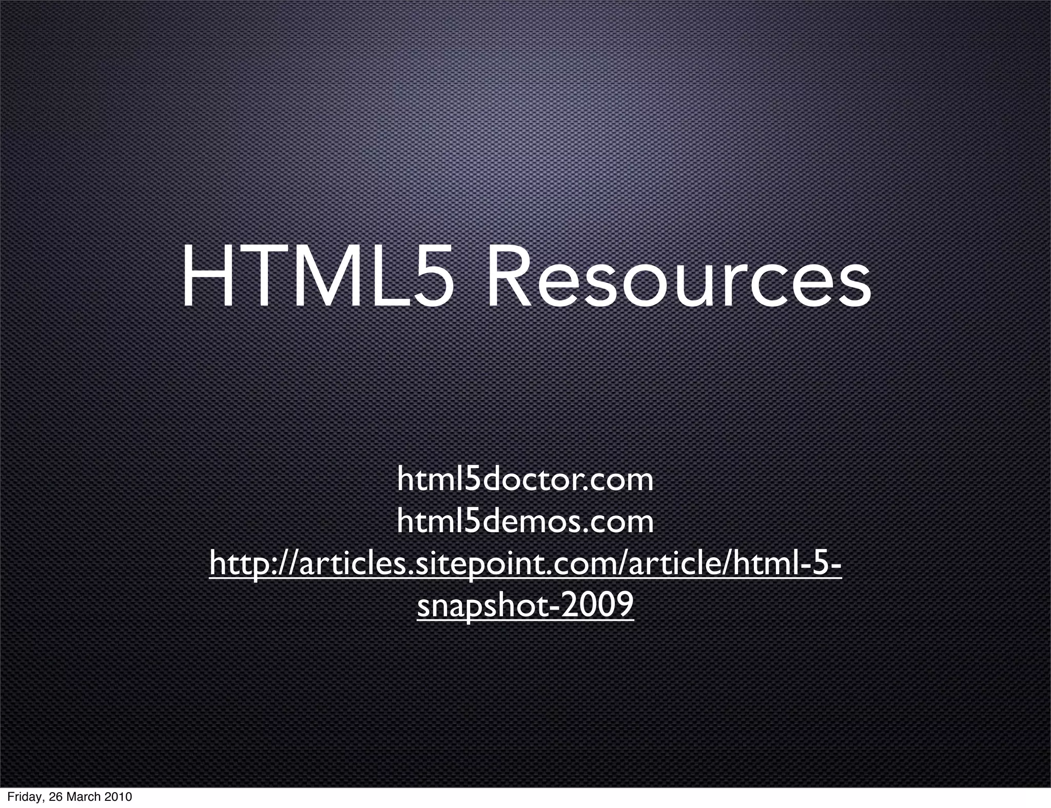 HTML5 Resources

                                      html5doctor.com
                                      html5demos.com
                        http://articles.sitepoint.com/article/html-5-
                                        snapshot-2009




Friday, 26 March 2010
 