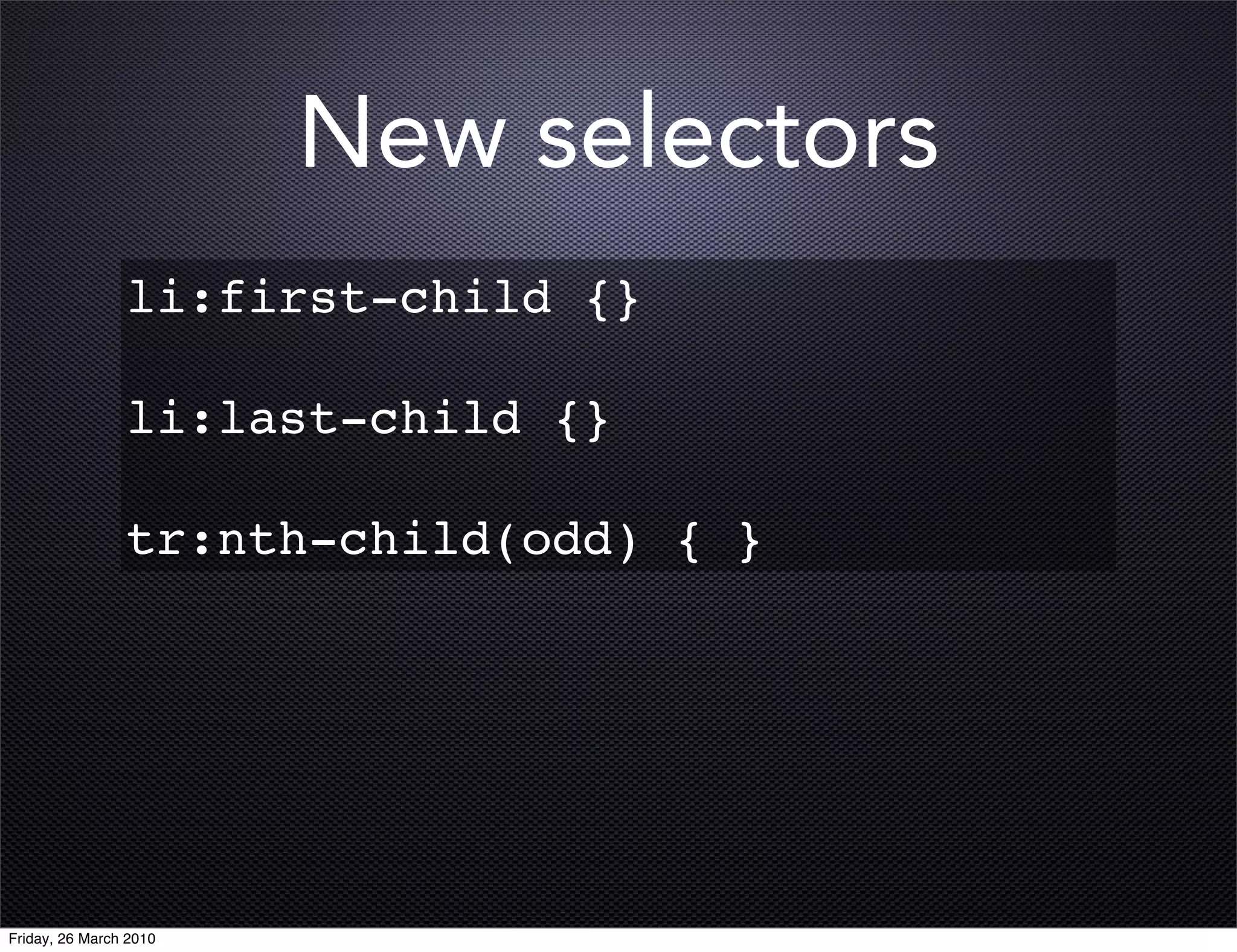 New selectors
                li:first-child {}

                li:last-child {}

                tr:nth-child(odd) { }




Friday, 26 March 2010
 