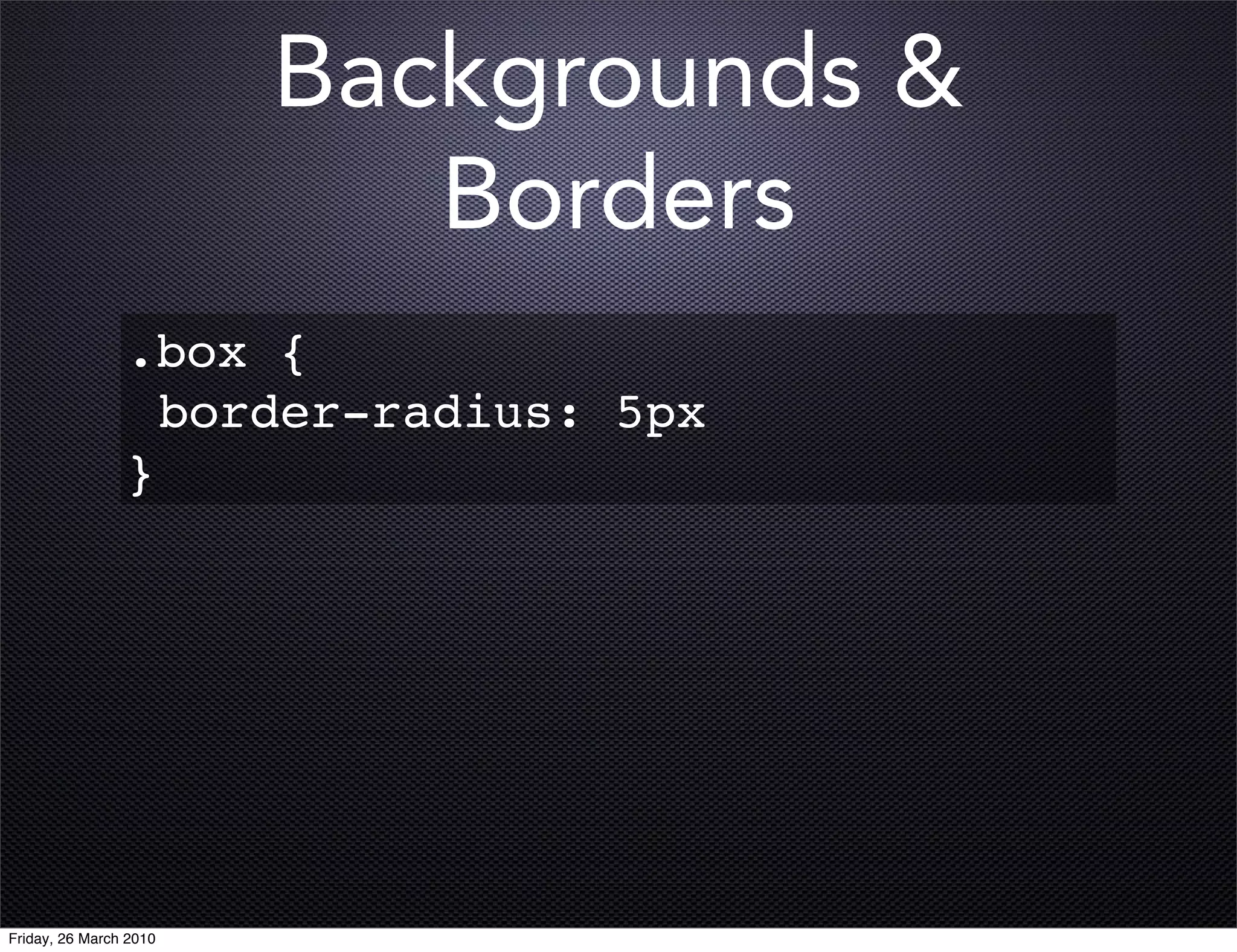 Backgrounds &
                           Borders
                .box {
                  border-radius: 5px
                }




Friday, 26 March 2010
 