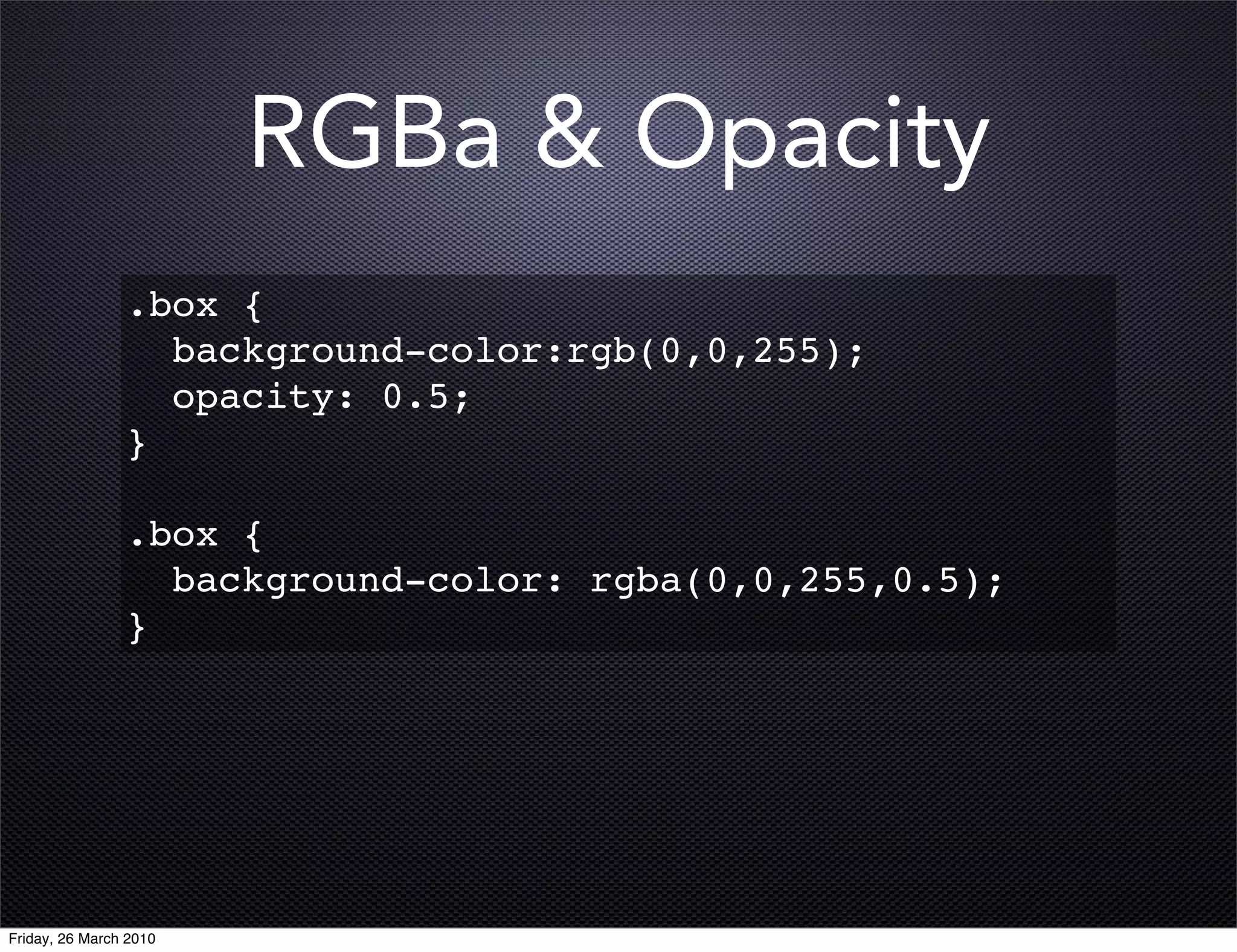 RGBa & Opacity
                .box {
                  background-color:rgb(0,0,255);
                  opacity: 0.5;
                }

                .box {
                  background-color: rgba(0,0,255,0.5);
                }




Friday, 26 March 2010
 