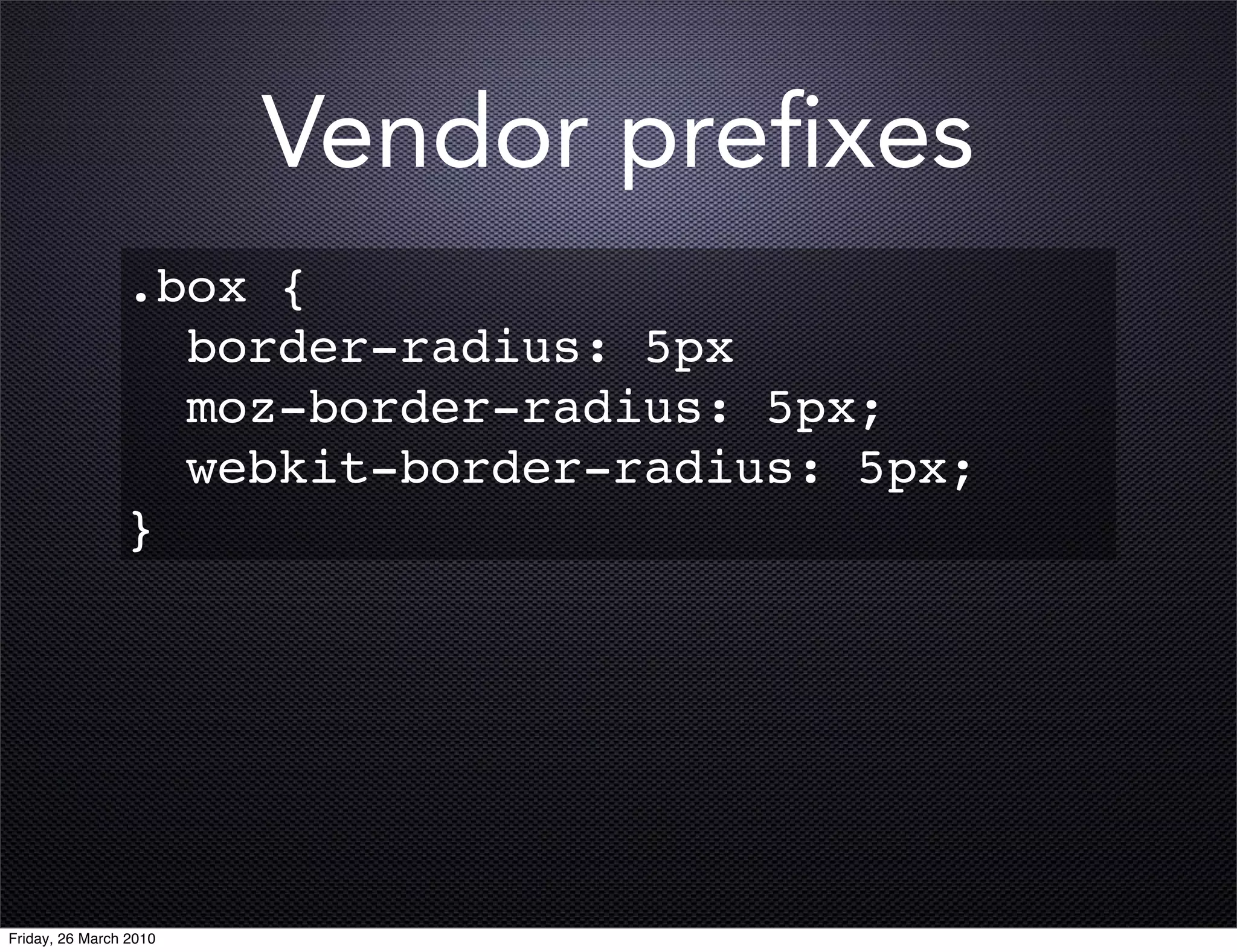 Vendor preﬁxes
                .box {
                  border-radius: 5px
                  moz-border-radius: 5px;
                  webkit-border-radius: 5px;
                }




Friday, 26 March 2010
 