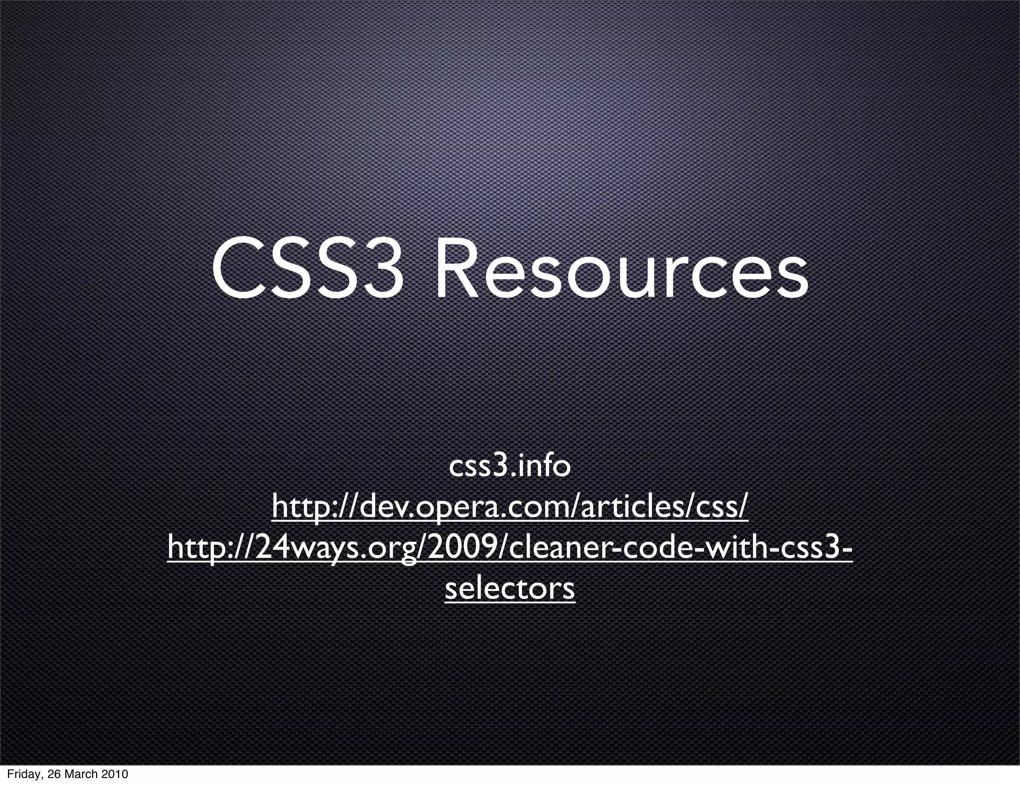 CSS3 Resources

                                             css3.info
                                http://dev.opera.com/articles/css/
                        http://24ways.org/2009/cleaner-code-with-css3-
                                             selectors




Friday, 26 March 2010
 