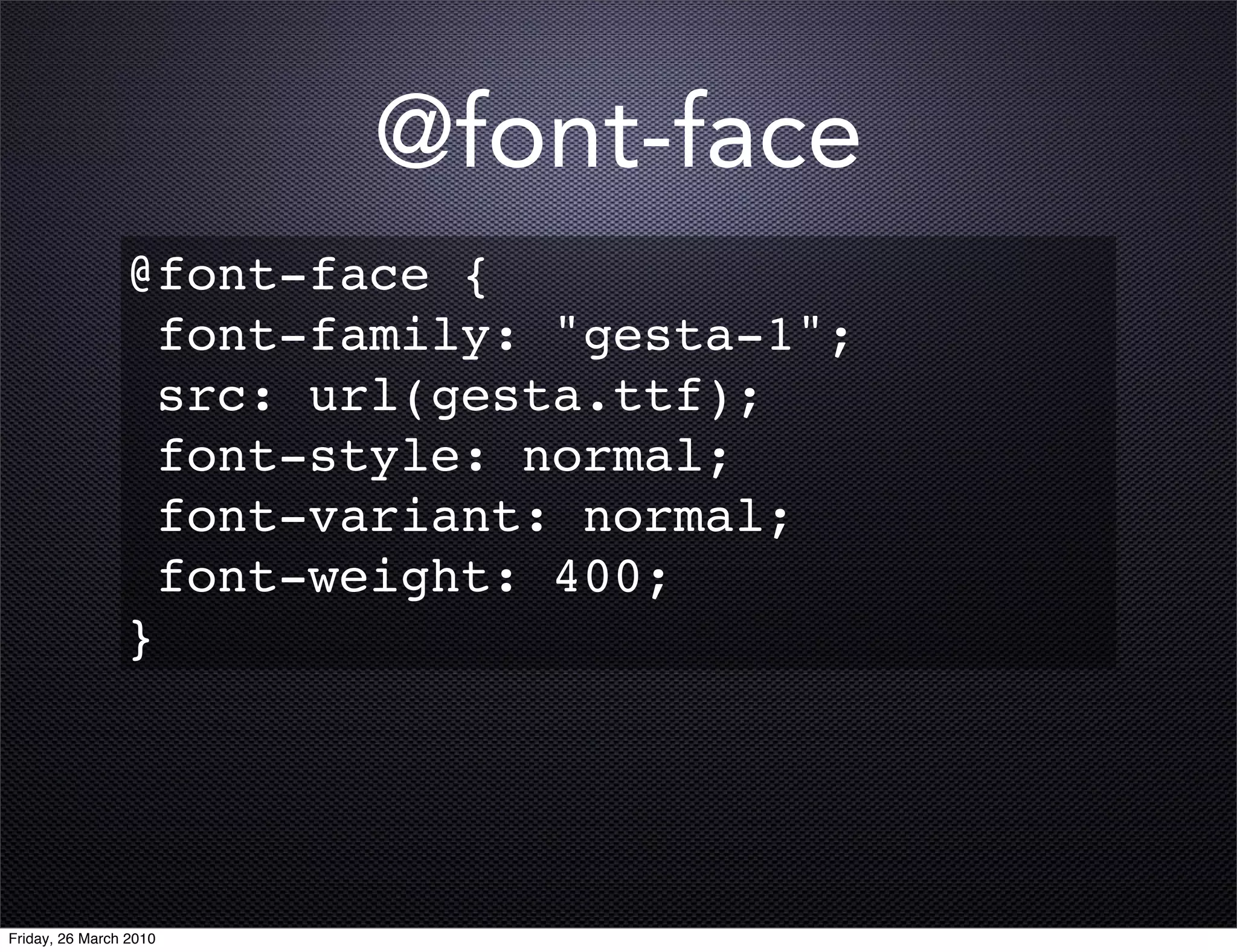 @font-face
                @font-face {
                  font-family: "gesta-1";
                  src: url(gesta.ttf);
                  font-style: normal;
                  font-variant: normal;
                  font-weight: 400;
                }




Friday, 26 March 2010
 
