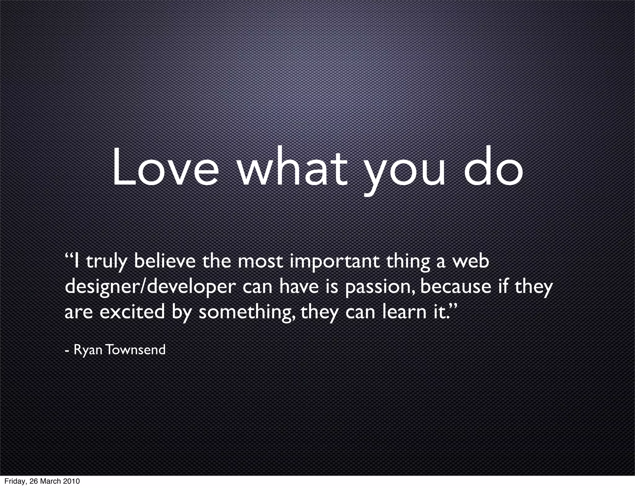 Love what you do
                “I truly believe the most important thing a web
                designer/developer can have is passion, because if they
                are excited by something, they can learn it.”
                - Ryan Townsend




Friday, 26 March 2010
 