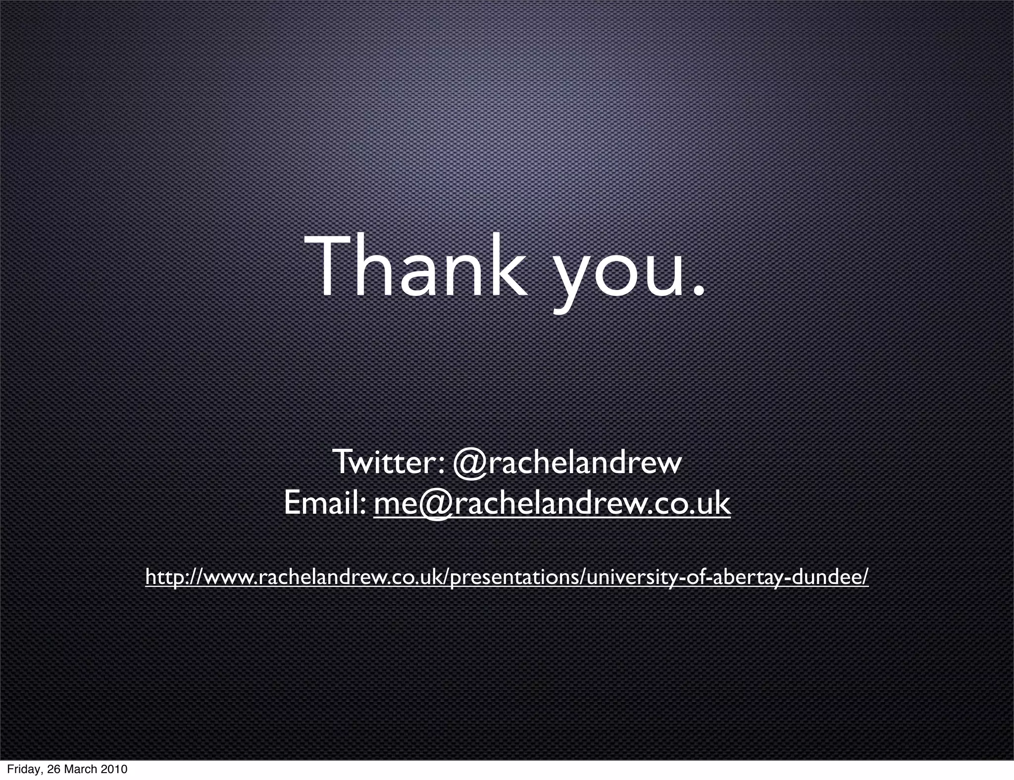 Thank you.

                                       Twitter: @rachelandrew
                                     Email: me@rachelandrew.co.uk
                        http://www.rachelandrew.co.uk/presentations/university-of-abertay-dundee/




Friday, 26 March 2010
 