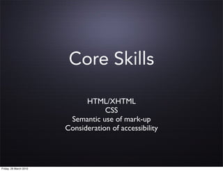 Core Skills

                              HTML/XHTML
                                    CSS
                         Semantic use of mark-up
                        Consideration of accessibility




Friday, 26 March 2010
 