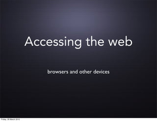 Accessing the web

                           browsers and other devices




Friday, 26 March 2010
 