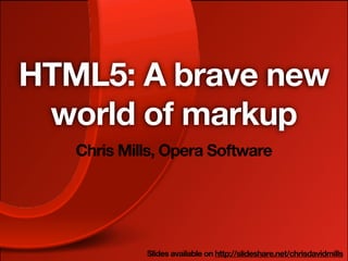 HTML5: A brave new
 world of markup
   Chris Mills, Opera Software




            Slides available on http://slideshare.net/chrisdavidmills
 