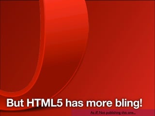 But HTML5 has more bling!
               As if! Not publishing this one...
 