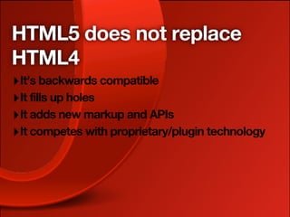 HTML5 does not replace
HTML4
‣ It’s backwards compatible
‣ It fills up holes
‣ It adds new markup and APIs
‣ It competes with proprietary/plugin technology
 
