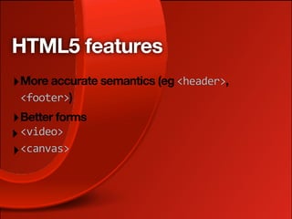 HTML5 features
‣ More accurate semantics (eg <header>,
 <footer>)
‣ Better forms
‣ <video>
‣ <canvas>
 