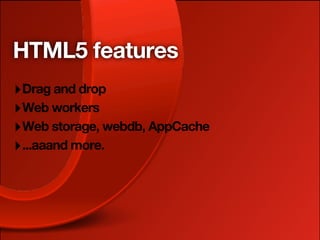 HTML5 features
‣ Drag and drop
‣ Web workers
‣ Web storage, webdb, AppCache
‣ ...aaand more.
 