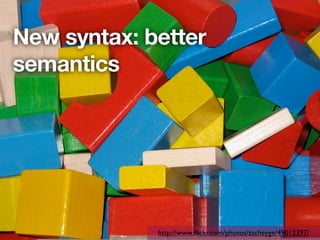 New syntax: better
semantics




             http://www.ﬂickr.com/photos/zscheyge/49012397/
 