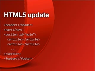 HTML5 update
<header></header>
<nav></nav>
<section id=”main”>
  <article></article>
  <article></article>
    ...
</section>
<footer></footer>
 