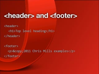 <header> and <footer>
<header>
  <h1>Top level heading</h1>
</header>
    
<footer>
  <p>&copy;2011 Chris Mills examples</p>
</footer>
 