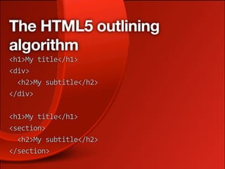 The HTML5 outlining
algorithm
<h1>My title</h1>
<div>
  <h2>My subtitle</h2>
</div>

<h1>My title</h1>
<section>
  <h2>My subtitle</h2>
</section>
 