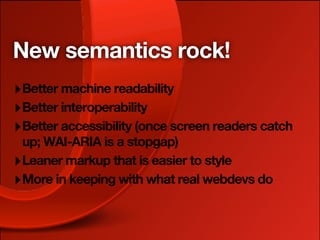 New semantics rock!
‣ Better machine readability
‣ Better interoperability
‣ Better accessibility (once screen readers catch
  up; WAI-ARIA is a stopgap)
‣ Leaner markup that is easier to style
‣ More in keeping with what real webdevs do
 