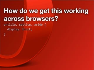 How do we get this working
across browsers?
article, section, aside {
  display: block;
}
 