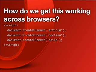 How do we get this working
across browsers?
<script>
  document.createElement('article');
  document.createElement('section');
  document.createElement('aside');    
</script>
 