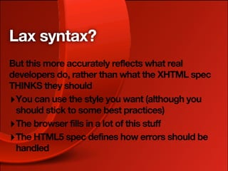 Lax syntax?
But this more accurately reflects what real
developers do, rather than what the XHTML spec
THINKS they should
‣ You can use the style you want (although you
  should stick to some best practices)
‣ The browser fills in a lot of this stuff
‣ The HTML5 spec defines how errors should be
  handled
 