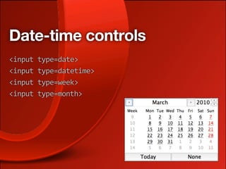 Date-time controls
<input type=date>
<input type=datetime>
<input type=week>
<input type=month>
 