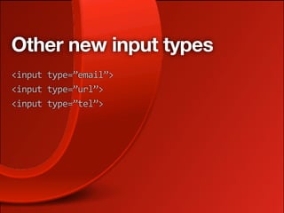 Other new input types
<input type=”email”>
<input type=”url”>
<input type=”tel”>
 