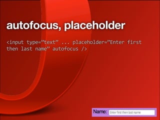 autofocus, placeholder
<input type=”text” ... placeholder=”Enter first 
then last name” autofocus />
 