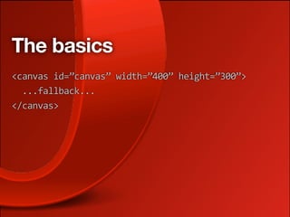 The basics
<canvas id=”canvas” width=”400” height=”300”>
  ...fallback...
</canvas>
 