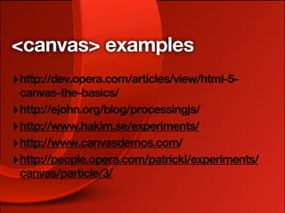 <canvas> examples
‣ http://dev.opera.com/articles/view/html-5-
  canvas-the-basics/
‣ http://ejohn.org/blog/processingjs/
‣ http://www.hakim.se/experiments/
‣ http://www.canvasdemos.com/
‣ http://people.opera.com/patrickl/experiments/
  canvas/particle/3/
 
