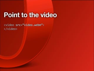 Point to the video
<video src=”video.webm”>
</video>
 