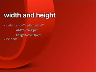 width and height
<video src=”video.webm”
       width=”480px”
       height=”283px”>
</video>
 