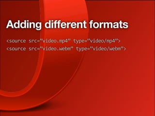 Adding different formats
<source src=”video.mp4” type=”video/mp4”>
<source src=”video.webm” type=”video/webm”>
 