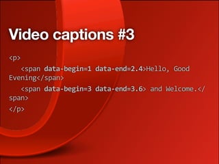Video captions #3
<p>
   <span data‐begin=1 data‐end=2.4>Hello, Good 
Evening</span> 
   <span data‐begin=3 data‐end=3.6> and Welcome.</
span>
</p>
 