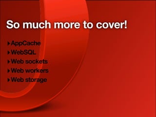 So much more to cover!
‣ AppCache
‣ WebSQL
‣ Web sockets
‣ Web workers
‣ Web storage
 