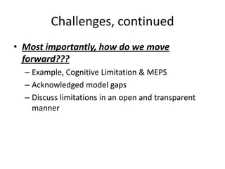 Challenges, continued
• Most importantly, how do we move
forward???
– Example, Cognitive Limitation & MEPS
– Acknowledged model gaps
– Discuss limitations in an open and transparent
manner
 